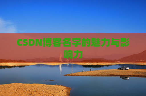 CSDN博客名字的魅力与影响力 CSDN博客名字的魅力与影响力